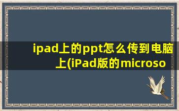 ipad上的ppt怎么传到电脑上(iPad版的microsoft powerpoint做的PPT怎么传到电脑上)